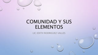 COMUNIDAD Y SUS
ELEMENTOS
LIC EDITH RODRIGUEZ VALLES
 
