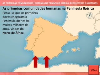 AS PRIMEIRAS COMUNIDADES HUMANAS NA PENÍNSULA IBÉRICA: RECOLETORES E NÓMADAS
As primeiras comunidades humanas na Península Ibérica
Pensa-se que os primeiros
povos chegaram à
Península Ibérica há
muitos milhares de
anos, vindos do
Norte de África.
5ºAno
 