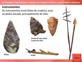 AS PRIMEIRAS COMUNIDADES HUMANAS NA PENÍNSULA IBÉRICA: RECOLETORES E NÓMADAS
Os instrumentos eram feitos de madeira, osso
ou pedra lascada, principalmente de sílex.
Instrumentos
Biface
Pontas de seta, feitas
a partir de sílex.
Arpão
5ºAno
 