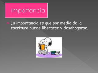  La importancia es que por medio de la
escritura puede liberarse y desahogarse.
 