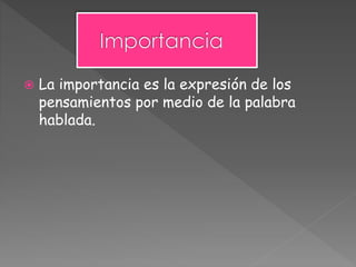  La importancia es la expresión de los
pensamientos por medio de la palabra
hablada.
 