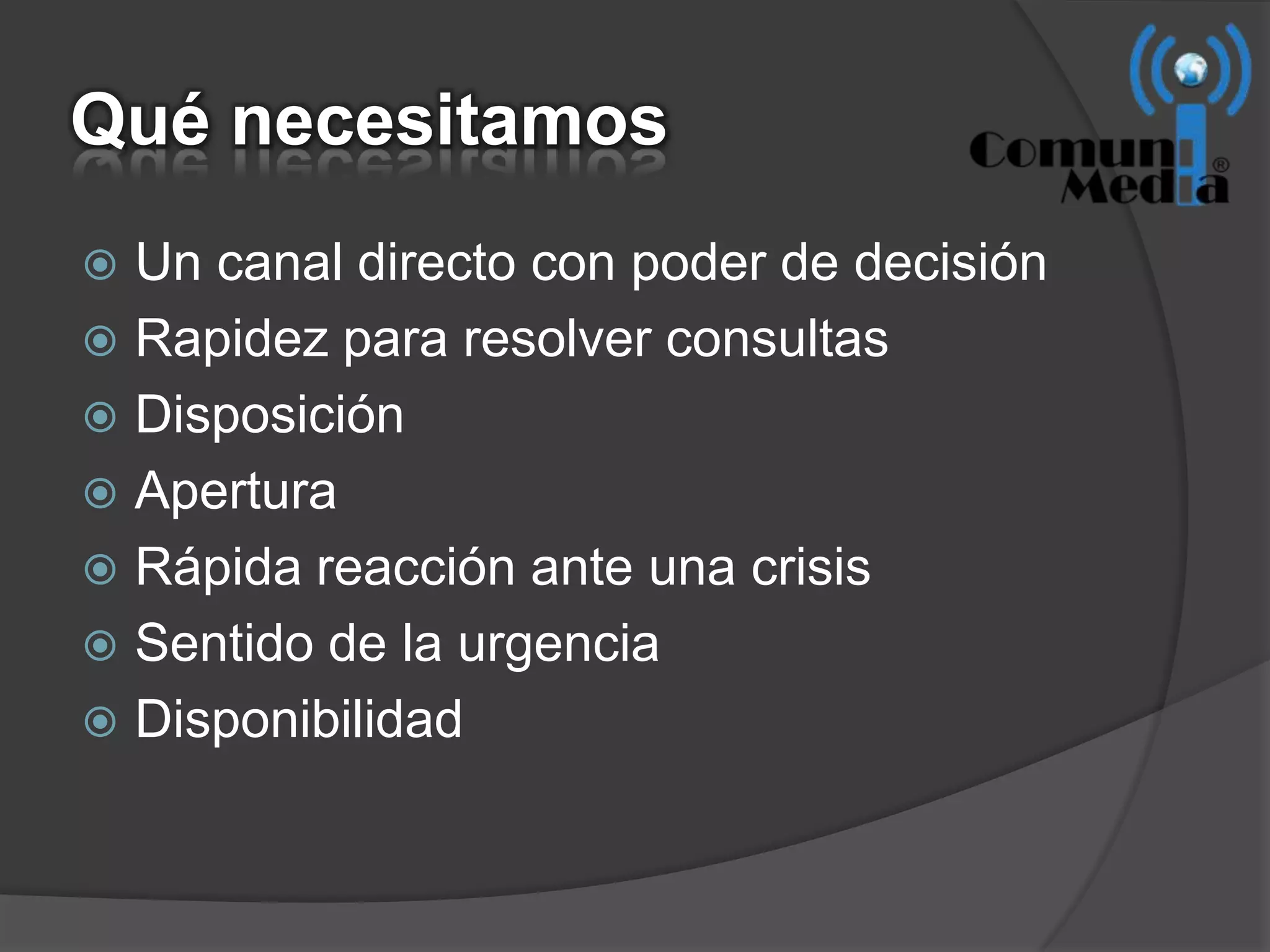 Qué necesitamos
 Un canal directo con poder de decisión
 Rapidez para resolver consultas
 Disposición
 Apertura
 Rápida reacción ante una crisis
 Sentido de la urgencia
 Disponibilidad
 