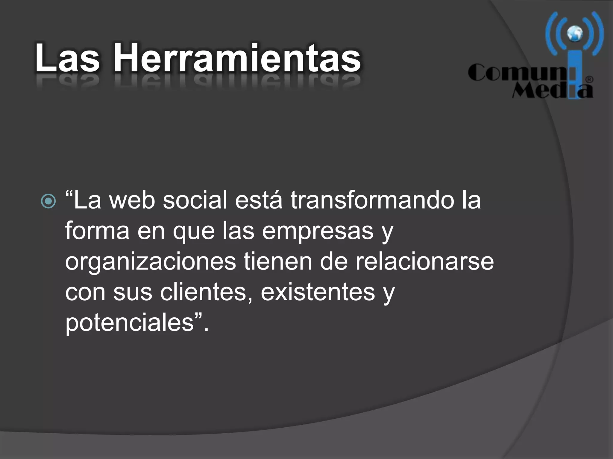 Las Herramientas


   “La web social está transformando la
    forma en que las empresas y
    organizaciones tienen de relacionarse
    con sus clientes, existentes y
    potenciales”.
 