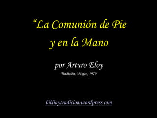 “La Comunión de Pie
   y en la Mano
      por Arturo Eloy
        Tradición, México, 1979




  bibliaytradicion.wordpress.com
 
