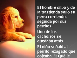 E l hombre s ilbó y de
la tras tienda s alió s u
perra corriendo,
s eguida por s us
perritos .
Uno de los
cachorros s e
quedaba atrás .
E l niño s eñaló al
perrito rezagado que
cojeaba. “ ¿ Qué le
 