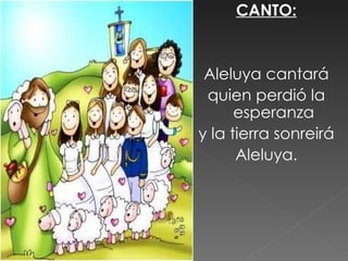 CANTO:


 Aleluya cantará
 quien perdió la
      esperanza
y la tierra sonreirá
      Aleluya.
 