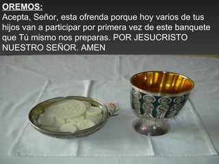 OREMOS:
Acepta, Señor, esta ofrenda porque hoy varios de tus
hijos van a participar por primera vez de este banquete
que Tú mismo nos preparas. POR JESUCRISTO
NUESTRO SEÑOR. AMEN
 