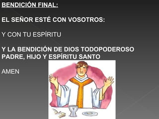 BENDICIÓN FINAL:

EL SEÑOR ESTÉ CON VOSOTROS:

Y CON TU ESPÍRITU

Y LA BENDICIÓN DE DIOS TODOPODEROSO
PADRE, HIJO Y ESPÍRITU SANTO

AMEN
 