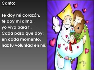 Canto:

Te doy mi corazón,
te doy mi alma,
yo vivo para ti.
Cada paso que doy,
en cada momento,
haz tu voluntad en mí.
 