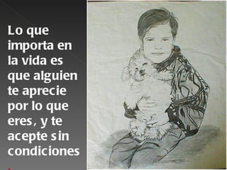 Lo que
importa en
la vida es
que alguien
te aprecie
por lo que
eres , y te
acepte s in
condiciones
 
