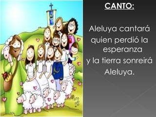 CANTO:

 Aleluya cantará
 quien perdió la
     esperanza
y la tierra sonreirá
      Aleluya.
 