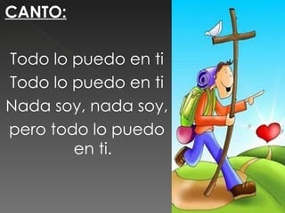CANTO:

Todo lo puedo en ti
Todo lo puedo en ti
Nada soy, nada soy,
pero todo lo puedo
        en ti.
 
