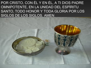POR CRISTO, CON ÉL Y EN ÉL, A TI DIOS PADRE
OMNIPOTENTE, EN LA UNIDAD DEL ESPÍRITU
SANTO, TODO HONOR Y TODA GLORIA POR LOS
SIGLOS DE LOS SIGLOS. AMEN
 