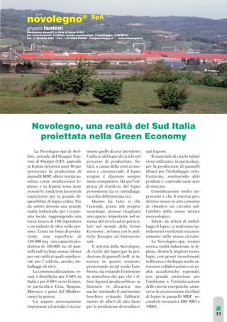 13 
Novolegno, una realtà del Sud Italia 
proiettata nella Green Economy 
La Novolegno spa di Avel-lino, 
azienda del Gruppo Fan-toni 
di Osoppo (UD), approda 
in Irpinia nei primi anni ’80 per 
potenziare la produzione di 
pannelli MDF, allora novità as-soluta 
come semilavorato le-gnoso 
e in Irpinia sono state 
trovate le condizioni favorevoli 
soprattutto per la grande di-sponibilità 
di legno ceduo. Fin 
da subito diventa una grande 
realtà industriale per l econo-mia 
locale, raggiungendo una 
forza lavoro di 180 dipendenti 
e un indotto di oltre mille per-sone. 
Conta tre linee di produ-zione, 
una superficie di 
140.000 mq. una capacità pro-duttiva 
di 180.000 mc di pan-nelli 
mdf su base annua, idonei 
per vari utilizzi quali semilavo-rati 
per l’ edilizia, arredo, im-ballaggi 
ed altro. 
La commercializzazione, or-mai, 
è distribuita per il 60% in 
Italia e per il 40% verso l’estero, 
in particolare Cina, Spagna, 
Marocco e paesi del Mediter-raneo 
in genere. 
Un aspetto estremamente 
importante ed attuale è sicura-mente 
quello di aver introdotto 
l’utilizzo del legno di riciclo nel 
processo di produzione. In-fatti, 
a causa della crisi econo-mica 
e commerciale, il legno 
vergine è divenuto sempre 
meno competitivo. Da qui l’esi-genza 
di riutilizzo del legno 
proveniente da ex imballaggi, 
raccolta differenziata ecc. 
Questo ha fatto si che 
l’azienda, grazie alle proprie 
tecnologie, potesse ritagliarsi 
uno spazio importante nel si-stema 
del riciclo ed in partico-lare 
nel mondo della Green 
Economy , in linea con le poli-tiche 
Europee ed Internazio-nali. 
L’ attività della Novolegno, 
di riciclo del legno per la pro-duzione 
di pannelli mdf, si in-serisce 
in questo contesto, 
preservando in tal modo l’am-biente, 
sia evitando l’emissione 
in atmosfera dei gas che i ri-fiuti 
legnosi produrrebbero se 
finissero in discarica, ma 
anche tutelando il patrimonio 
boschivo evitando l’abbatti-mento 
di alberi di alto fusto 
per la produzione di semilavo-rati 
legnosi. 
Il materiale di riciclo infatti 
viene utilizzato, in particolare, 
per la produzione di pannelli 
idonei per l’imballaggio orto-frutticolo, 
sostituendo altri 
prodotti e coprendo vaste aree 
di mercato. 
Considerazione molto im-portante 
è che il sistema pro-duttivo 
messo in atto consente 
di chiudere un circuito nel-l’ambito 
dello stesso settore 
merceologico. 
Infatti da rifiuti di imbal-laggi 
di legno, si realizzano se-milavorati 
riutilizzati successi-vamente 
nello stesso circuito. 
La Novolegno spa, oramai 
storica realtà industriale in Ir-pinia, 
sfrutta le migliori tecno-logie, 
con grossi investimenti 
in Ricerca e Sviluppo anche at-traverso 
collaborazioni con re-altà 
accademiche regionali, 
con grande attenzione per 
l’ambiente e l’ottimizzazione 
delle risorse energetiche, attra-verso 
la riconversione di rifiuti 
di legno in pannelli MDF se-condo 
le normative ISO 9001 e 
14001. 
novolegno® SpA 
gruppo fantoni 
Produzione pannelli in fibra di legno M.D.F. 
Per l’arredamento, l’edilizia, arredo commerciale, l’imballaggio, il fai da te 
Tel. + 39.0825 2951 - Fax +39.0825 295281 info@novolegno.it - www.novolegno.it 
 
