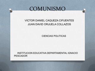 COMUNISMO
VICTOR DANIEL CAQUEZA CIFUENTES
JUAN DAVID ORJUELA COLLAZOS
CIENCIAS POLITICAS
INSTITUCION EDUCATIVA DEPARTAMENTAL IGNACIO
PESCADOR
 
