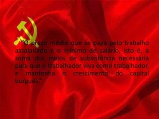 “O preço médio que se paga pelo trabalho
assalariado é o mínimo de salário, isto é, a
soma dos meios de subsistência necessária
para que o trabalhador viva como trabalhador,
e mantenha o crescimento do capital
burguês.”
 