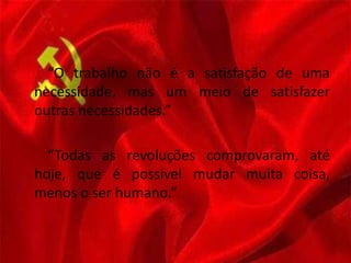 “O trabalho não é a satisfação de uma
necessidade, mas um meio de satisfazer
outras necessidades.”
“Todas as revoluções comprovaram, até
hoje, que é possível mudar muita coisa,
menos o ser humano.”
 