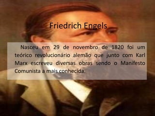 Friedrich Engels
Nasceu em 29 de novembro de 1820 foi um
teórico revolucionário alemão que junto com Karl
Marx escreveu diversas obras sendo o Manifesto
Comunista a mais conhecida.
 