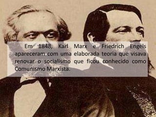 Em 1848, Karl Marx e Friedrich Engels
apareceram com uma elaborada teoria que visava
renovar o socialismo que ficou conhecido como
Comunismo Marxista.
 