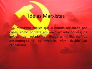 Ideias Marxistas
O marxismo explica que o mundo arruinado por
crises, como pobreza em meio a tanta riqueza, os
golpes de estado e ditaduras militares, os
desempregos e as misérias vêm devido ao
capitalismo.
 