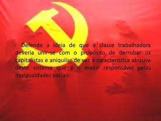 Defende a ideia de que a classe trabalhadora
deveria unir-se com o propósito de derrubar os
capitalistas e aniquilar de vez a característica abusiva
deste sistema que é o maior responsável pelas
desigualdades sociais.
 