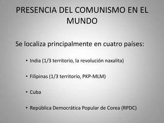 PRESENCIA DEL COMUNISMO EN EL
MUNDO
Se localiza principalmente en cuatro países:
• India (1/3 territorio, la revolución naxalita)
• Filipinas (1/3 territorio, PKP-MLM)

• Cuba
• República Democrática Popular de Corea (RPDC)

 