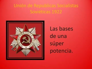 Unión de Republicas Socialistas
       Soviéticas 1922


                 Las bases
                 de una
                 súper
                 potencia.
 