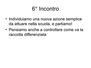 6° Incontro Individuiamo una nuova azione semplice da attuare nella scuola, e partiamo! Pensiamo anche a controllare come va la raccolta differenziata 