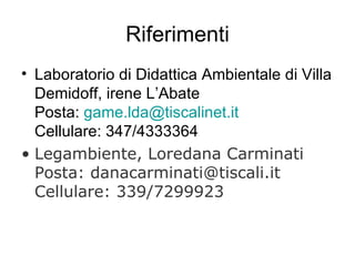 Riferimenti Laboratorio di Didattica Ambientale di Villa Demidoff, irene L’Abate  Posta:  [email_address] it Cellulare: 347/4333364 Legambiente, Loredana Carminati Posta: danacarminati@tiscali.it  Cellulare: 339/7299923 