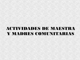 ACTIVIDADES DE MAESTRA
Y MADRES COMUNITARIAS
 