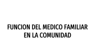 FUNCION DEL MEDICO FAMILIAR
EN LA COMUNIDAD