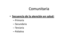 Comunitaria
• Secuencia de la atención en salud:
  – Primaria
  – Secundaria
  – Terciaria
  – Paliativa
 