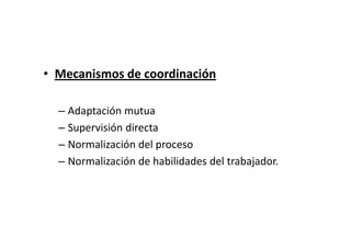 • Mecanismos de coordinación

  – Adaptación mutua
  – Supervisión directa
  – Normalización del proceso
  – Normalización de habilidades del trabajador.
 