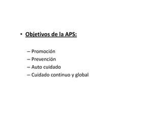 • Objetivos de la APS:

  – Promoción
  – Prevención
  – Auto cuidado
  – Cuidado continuo y global
 
