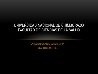 CATEDRA DE SALUD COMUNITARIA
CUARTO SEMESTRE
UNIVERSIDAD NACIONAL DE CHIMBORAZO
FACULTAD DE CIENCIAS DE LA SALUD
 