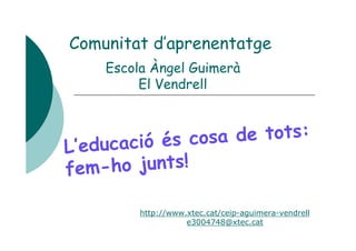 Comunitat d’aprenentatge
     Escola Àngel Guimerà
          El Vendrell



         cació és cosa de tots:
L ’ e du
fe   m-ho junts!

          http://www.xtec.cat/ceip-aguimera-vendrell
                     e3004748@xtec.cat
 
