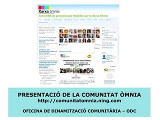 PRESENTACIÓ DE LA COMUNITAT ÒMNIA http://comunitatomnia.ning.com OFICINA DE DINAMITZACIÓ COMUNITÀRIA – ODC 