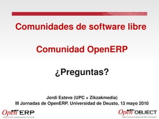 Comunidades de software libre

         Comunidad OpenERP

                 ¿Preguntas?

               Jordi Esteve (UPC + Zikzakmedia)
III Jornadas de OpenERP. Universidad de Deusto, 13 mayo 2010
 