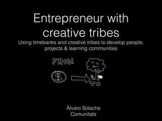 Entrepreneur with
creative tribes
Using timebanks and creative tribes to develop people,
projects & learning communities
Àlvaro Solache
Comunitats
 