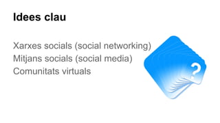 Idees clau
Xarxes socials (social networking)
Mitjans socials (social media)
Comunitats virtuals
 