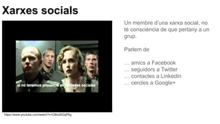 Xarxes socials
https://www.youtube.com/watch?v=CBroIXOqP0g
Un membre d’una xarxa social, no
té consciència de que pertany a un
grup.
Parlem de
… amics a Facebook
… seguidors a Twitter
… contactes a Linkedin
… cercles a Google+
 