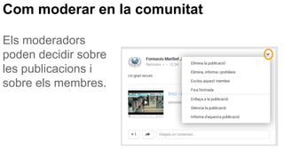 Com moderar en la comunitat
Els moderadors
poden decidir sobre
les publicacions i
sobre els membres.
 