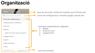 Organització
tipus de comunitat, nombre de membres que hi formen part
continguts organitzats per categories:
● debats
● temes en curs
● suggeriments
● ..
cercar els continguts tipus “cercador google” paraula clau
veure els membres
 
