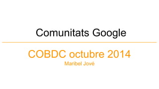 Comunitats Google
COBDC octubre 2014
Maribel Jové
 