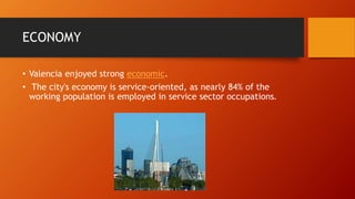 ECONOMY
• Valencia enjoyed strong economic.
• The city's economy is service-oriented, as nearly 84% of the
working population is employed in service sector occupations.
 