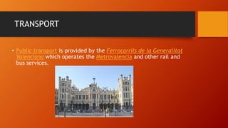 TRANSPORT
• Public transport is provided by the Ferrocarrils de la Generalitat
Valenciana which operates the Metrovalencia and other rail and
bus services.
 