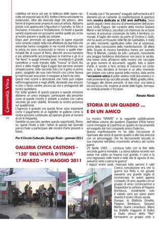 collettiva ed ancor più per la bellezza delle opere rac-         È iniziata con il “Va pensiero” eseguito dall’orchestra di 5
                colte ed esposte (più di 40). Inoltre il tema vincolante ha      elementi più un cantante, la manifestazione di apertura
                evidenziato, oltre alla diversità degli stili pittorici, altre   della mostra dedicata ai 150 anni dell’Italia. Sono
                forme di espressione propria di ciascun artista. Abbiamo         quindi seguiti i brevi discorsi di presentazione dell’asses-
                potuto così apprezzare il figurativo e l’astratto, la foto e     sore Lindo Pagura, del curatore della mostra Giuliano
                l’incisione, il mosaico e l’installazione. Di fronte a queste    Martin e del Sindaco, ascoltati con interesse da un buon
                varietà espressive noi possiamo sentire quelle più vicine        numero di presenze convenute da tutto il territorio co-
                al nostro piacere e quelle più lontane.                          munale. Il taglio del nastro da parte di Cristina Li Gotti,
                Dopo aver ammirato ed apprezzato le opere esposte                che ha avuto un trisavolo nelle file dei Garibaldini, è stato
                sono rimasto colpito nella mia affettività da due foto che       un altro momento significativo (oltre che di sorpresa),
                entrambe hanno risvegliato in me ricordi d’infanzia: nel-        prima della conclusione della manifestazione. Gli allievi
                la prima mi sono riconosciuto in mezzo a quelle inter-           della Scuola di musica bandistica hanno poi suonato
                minabili file di covoni di fieno, allorché ancora bambino        l’Inno di Mameli, cantato da tutti i presenti, nonostante
                e poi adolescente accompagnavo la mamma e gli zii a              una pioggia fastidiosa disturbasse non poco la serata.
                “far fieno” in quegli immensi prati, ricordando il grande        Una breve visita all’interno della mostra che raccoglie
                rastrellone a ruote trainato dalla “mussa” di Duriti (Isi-       un gran numero di documenti, oggetti, foto e opere
                doro) e della moglie Gigia (Luigia) due persone anziane          d’arte, è servito a farsi un’idea di massima sul conte-
                simpaticissime; nella seconda foto con il gelso in primo         nuto, e farci decidere di tornare in un altro momento
                piano, spogliato dei suoi rami freschi così come faceva          per visitare con calma questa bella mostra, data anche
                la mamma per procurare il mangiare ai bachi da seta.             l’occasione unica di poter vedere molti documenti e ci-
                Questi miei ricordi a dimostrare che l’arte può colpire          meli provenienti da raccolte private. Molto gradito infine,
comunità viva




                nell’immaginazione e negli affetti, destando vive emozio-        l’omaggio alle donne presenti, di due rose: una bianca
                ni che ci fanno sentire ancora più vivi e protagonisti del       ed una rossa che, insieme al verde delle foglie, formava-
                nostro quotidiano.                                               no simbolicamente il Tricolore.
                Per poter godere di questo piacere e queste emozioni
                abbiamo un unico impegno: partecipare alla presenta-                                                         Renato Nonis
                zione di queste mostre e andarle a visitare con calma
                secondo gli orari stabiliti, firmando la nostra presenza
                sul quadernone.                                                  STORIA DI UN QUADRO ...
                L’ingresso è gratuito ma queste firme sono importanti
                come il pagamento di un biglietto: le gallerie come la           E DI UN AMICO
                nostra possono continuare ad operare grazie al numero
  14            di chi le frequenta.                                             La mostra “GRAVIS” e la seguente pubblicazione
                Sarebbe un peccato perdere questa opportunità. Rinno-            dell’ottavo volume dei quaderni Zoppolani d’Arte hanno
                vo, quindi l’invito a tutti i lettori di questo bel Giornale     come immagine di copertina un quadro di mia proprietà
                parrocchiale a partecipare alle mostre d’arte presenti e         ed eseguito dal mio compianto amico Duilio Ius.
                future.                                                          Questa manifestazione mi ha dato l’occasione di
                                                                                 ripensare alla storia di questo quadro e alla mia amicizia
                Per il Circolo Culturale, Giorgio Rosin – gennaio 2011           con un personaggio che ha decisamente lasciato la
                                                                                 sua impronta nell’attivo movimento artistico del nostro
                                                                                 paese.
                GAllERIA CIVICA CASTIONS -                                       25 Aprile 1945 ... comincia tutto con la fine della
                                                                                 seconda guerra mondiale. La storia italiana recente non
                “150° DEll’UNITÁ D’ITAlIA”                                       aveva mai subìto un trauma così grande, il caos e la
                                                                                 crisi regnavano nelle menti e nelle vite di ognuno di noi;
                17 MARZO – 1° MAGGIO 2011                                        avevamo vinto o perso la guerra?
                                                                                 I negozi erano vuoti, mancava tutto persino il sale!
                                                                                                          L’unica consolazione era che la
                                                                                                          guerra era finita e noi giovani
                                                                                                          avevamo una grande voglia di
                                                                                                          ricominciare. Io avevo appena
                                                                                                          compiuto 16 anni, quando con un
                                                                                                          gruppo di amici cominciammo a
                                                                                                          frequentare la sartoria di Peppino
                                                                                                          Bortolussi, inizialmente solo
                                                                                                          il sabato sera poi piano piano
                                                                                                          diventò il nostro ritrovo serale.
                                                                                                          Dunque, io (Battista Ornella),
                                                                                                          Peppino Bortolussi, Giovanni
                                                                                                          Martin, Gianni Lenarduzzi, Mario
                                                                                                          Ius (fratello maggiore di Duilio)
                                                                                                          e Duilio stesso detto “Nini”
                                                                                                          formavamo un gruppo unito e
 