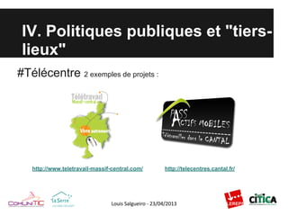 IV. Politiques publiques et "tiers-
lieux"
#Télécentre 2 exemples de projets :
http://telecentres.cantal.fr/http://www.teletravail-massif-central.com/
 