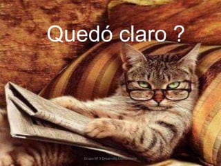 Quedó claro ?
Grupo Nº 5 Desarrollo Comunitario
 