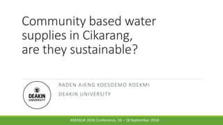 Community based water
supplies in Cikarang,
are they sustainable?
RADEN AJENG KOESOEMO ROEKMI
DEAKIN UNIVERSITY
ASEASUK 2016 Conference, 16 – 18 September 2016
 